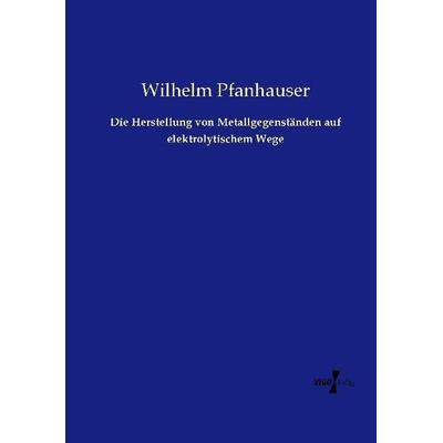 Die Herstellung von Metallgegenständen auf elektrolytischem Wege, Taschenbuch von Wilhelm Pfanhauser, Vero Verlag, 978-3-7372-0479-8