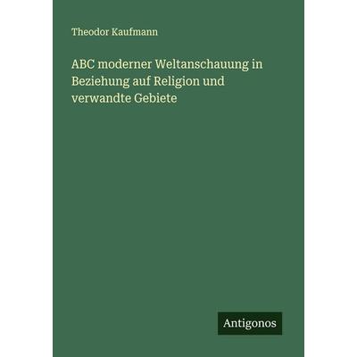 ABC moderner Weltanschauung in Beziehung auf Religion und verwandte Gebiete, Taschenbuch von Theodor Kaufmann, Antigonos Verlag, 978-3-388-87883-6