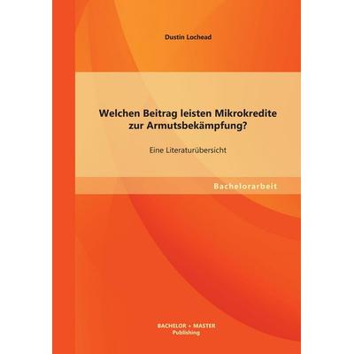Welchen Beitrag leisten Mikrokredite zur Armutsbekämpfung? Eine Literaturübersicht, Taschenbuch von Dustin Lochead, Bachelor + Master Publishing,