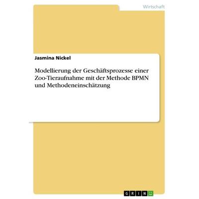 Modellierung der Geschäftsprozesse einer Zoo-Tieraufnahme mit der Methode BPMN und Methodeneinschätzung, Taschenbuch von Jasmina Nickel, GRIN,