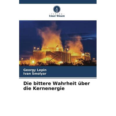 Die bittere Wahrheit über die Kernenergie, Taschenbuch von Georgy Lepin,Ivan Smolyar, Verlag Unser Wissen, 978-620-9-90125-6