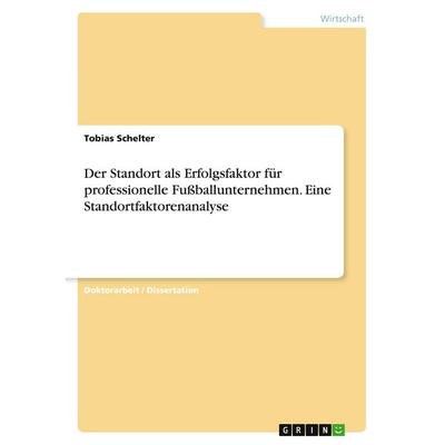 Der Standort als Erfolgsfaktor für professionelle Fußballunternehmen. Eine Standortfaktorenanalyse, Taschenbuch von Tobias Schelter, GRIN,