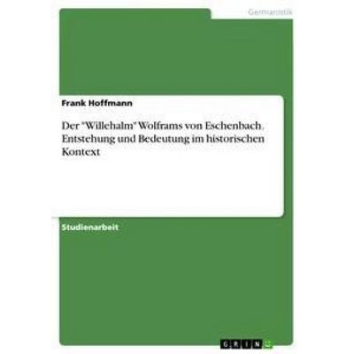 Der 'Willehalm' Wolframs von Eschenbach. Entstehung und Bedeutung im historischen Kontext, Taschenbuch von Frank Hoffmann, GRIN, 978-3-668-19545-5
