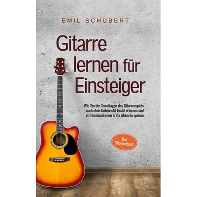 Gitarre lernen für Einsteiger - Wie Sie die Grundlagen des Gitarrenspiels auch ohne Unterricht leicht erlernen und im Handumdrehen erste Akkorde