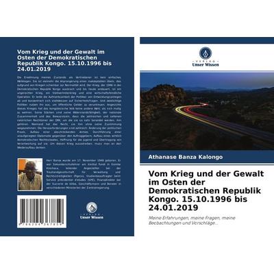 Vom Krieg und der Gewalt im Osten der Demokratischen Republik Kongo. 15.10.1996 bis 24.01.2019, Taschenbuch von Athanase Banza Kalongo, Verlag Unser