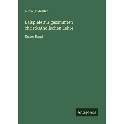 Beispiele zur gesammten christkatholischen Lehre, Taschenbuch von Ludwig Mehler, Antigonos Verlag, 978-3-566-03003-2
