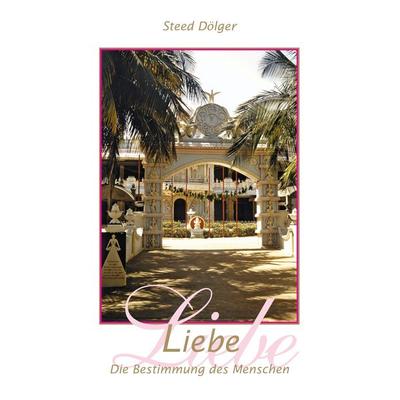 Liebe - Die Bestimmung des Menschen, Taschenbuch von Steed Dölger, BoD – Books on Demand, 978-3-7412-6643-0
