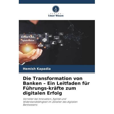 Die Transformation von Banken - Ein Leitfaden für Führungs-kräfte zum digitalen Erfolg, Taschenbuch von Hemish Kapadia, Verlag Unser Wissen
