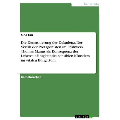 Die Demaskierung der Dekadenz. Der Verfall der Protagonisten im Frühwerk Thomas Manns als Konsequenz der Lebensunfähigkeit des sensiblen Künstlers im