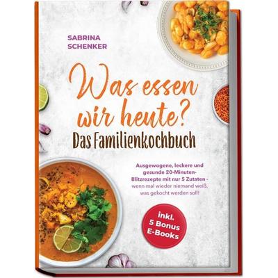 Was essen wir heute? Das Familienkochbuch: Ausgewogene, leckere und gesunde 20-Minuten-Blitzrezepte mit nur 5 Zutaten - wenn mal wieder niemand weiß,
