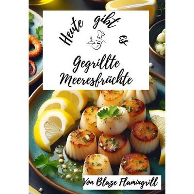 Heute gibt es / Heute gibt es - gegrillte Meeresfrüchte, Taschenbuch von Blaze Flamingrill, Epubli, 978-3-7584-8074-4