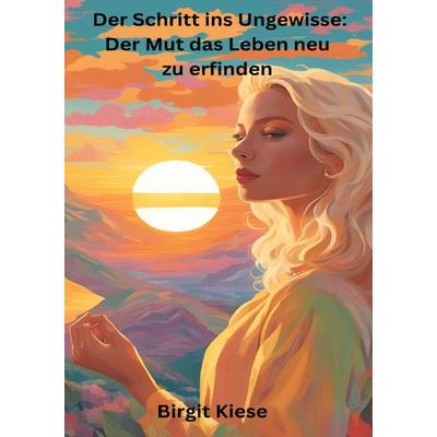 Der Schritt ins Ungewisse: Der Mut das Leben neu zu erfinden, Taschenbuch von Birgit Kiese, Epubli, 978-3-8187-2338-5
