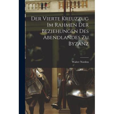 Der Vierte Kreuzzug Im Rahmen Der Beziehungen Des Abendlandes Zu Byzanz, Taschenbuch von Walter Norden, Tradd Street Press, 978-1-01-758528-5