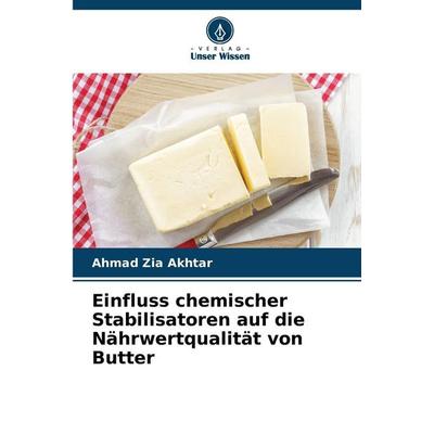Einfluss chemischer Stabilisatoren auf die Nährwertqualität von Butter, Taschenbuch von Ahmad Zia Akhtar, Verlag Unser Wissen, 978-620-9-01313-3