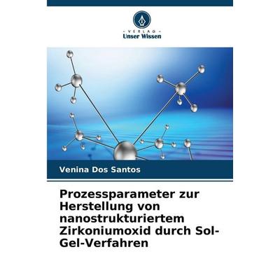 Prozessparameter zur Herstellung von nanostrukturiertem Zirkoniumoxid durch Sol-Gel-Verfahren, Taschenbuch von Venina dos Santos, Verlag Unser Wissen,