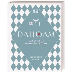 Dahoam: Bayerische Wohlfühlküche, Ratgeber von Thomas Pfeiffer, Alexander Huber