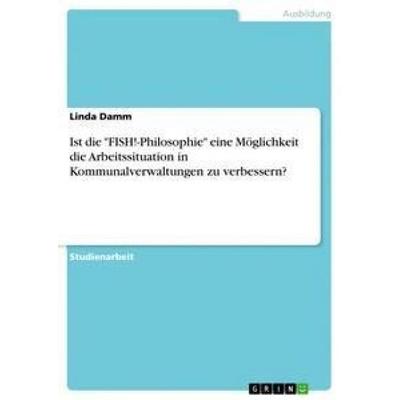 Ist die 'FISH!-Philosophie' eine Möglichkeit die Arbeitssituation in Kommunalverwaltungen zu verbessern?, Taschenbuch von Linda Damm, GRIN,