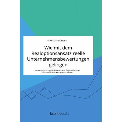Wie mit dem Realoptionsansatz reelle Unternehmensbewertungen gelingen. Anwendungsgebiete, Grenzen und Potenziale eines alternativen