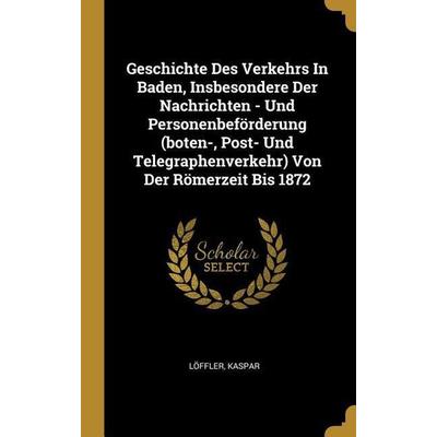Geschichte Des Verkehrs in Baden, Insbesondere Der Nachrichten - Und Personenbeförderung (Boten-, Post- Und Telegraphenverkehr) Von Der Römerzeit Bis,