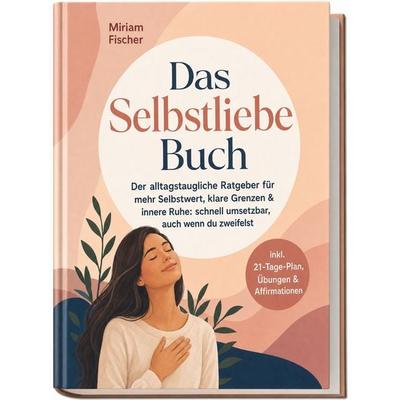Das Selbstliebe Buch – Der alltagstaugliche Ratgeber für mehr Selbstwert, klare Grenzen & innere Ruhe: schnell umsetzbar, auch wenn du zweifelst –