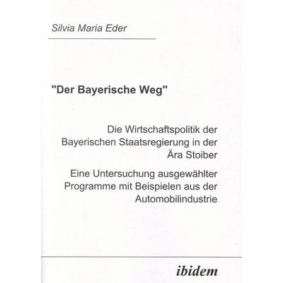 Der Bayerische Weg. Die Wirtschaftspolitik der Bayerischen Staatsregierung in der Ära Stoiber, Taschenbuch von Silvia M. Eder, Ibidem,