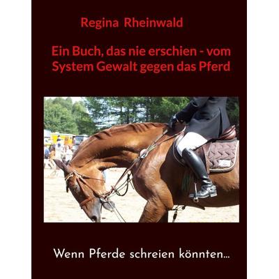 Ein Buch, das nie erschien - vom System Gewalt gegen das Pferd, Taschenbuch von Regina Rheinwald, BoD – Books on Demand, 978-3-8192-6726-0