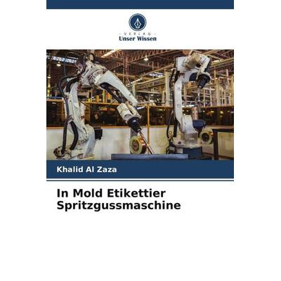 In Mold Etikettier Spritzgussmaschine, Taschenbuch von Khalid Al Zaza, Verlag Unser Wissen, 978-620-4-85843-2