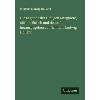 Die Legende der Heiligen Margarete, altfranzösisch und deutsch, herausgegeben von Wilhelm Ludwig Holland, Taschenbuch von Wilhelm Ludwig Holland,