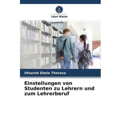 Einstellungen von Studenten zu Lehrern und zum Lehrerberuf, Taschenbuch von Ufoaroh Ebele Theresa, Verlag Unser Wissen, 978-620-4-68691-2