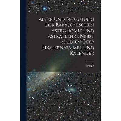 Alter und Bedeutung der babylonischen Astronomie und Astrallehre nebst Studien über Fixsternhimmel und Kalender