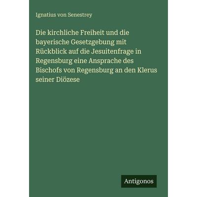 Die kirchliche Freiheit und die bayerische Gesetzgebung mit Rückblick auf die Jesuitenfrage in Regensburg eine Ansprache des Bischofs von Regensburg