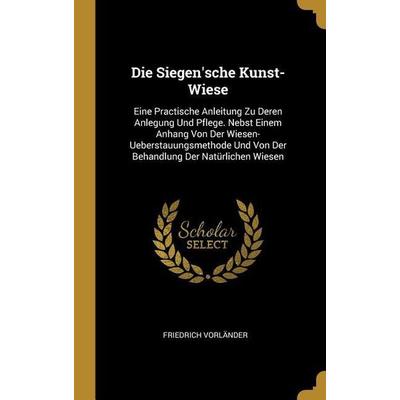 Die Siegen'sche Kunst-Wiese: Eine Practische Anleitung Zu Deren Anlegung Und Pflege. Nebst Einem Anhang Von Der Wiesen-Ueberstauungsmethode Und Von,