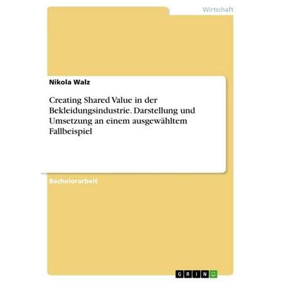Creating Shared Value in der Bekleidungsindustrie. Darstellung und Umsetzung an einem ausgewähltem Fallbeispiel, Taschenbuch von Nikola Walz, GRIN,