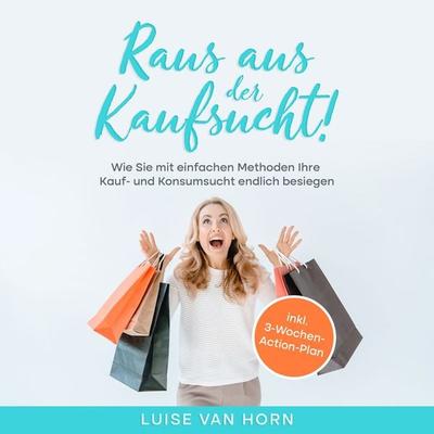 Raus aus der Kaufsucht !: Wie Sie mit einfachen Methoden Ihre Kauf- und Konsumsucht endlich besiegen - inkl. 3-Wochen-Action-Plan - Luise van Horn,