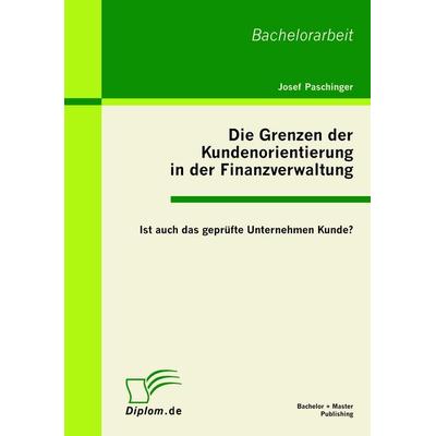 Die Grenzen der Kundenorientierung in der Finanzverwaltung: Ist auch das geprüfte Unternehmen Kunde?, Taschenbuch von Josef Paschinger, Bachelor +