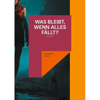 Was bleibt, wenn alles fällt?, Taschenbuch von Alexander Armin, BoD – Books on Demand, 978-3-7693-1655-1