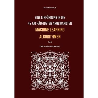 Eine Einführung in die 42 am häufigsten angewandten Machine Learning Algorithmen (mit Code-Beispielen), Taschenbuch von Murat Durmus, Tolino media,