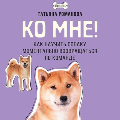 Ko mne! Kak nauchit sobaku momentalno vozvraschatsya po komande - Tatyana Romanova, Audio, 9785171669904
