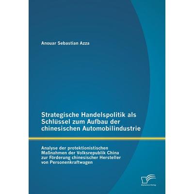 Strategische Handelspolitik als Schlüssel zum Aufbau der chinesischen Automobilindustrie: Analyse der protektionistischen Maßnahmen der Volksrepublik