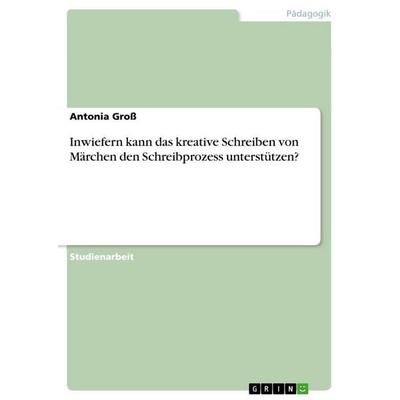 Inwiefern kann das kreative Schreiben von Märchen den Schreibprozess unterstützen?, Taschenbuch von Antonia Gross, GRIN, 978-3-346-64046-8
