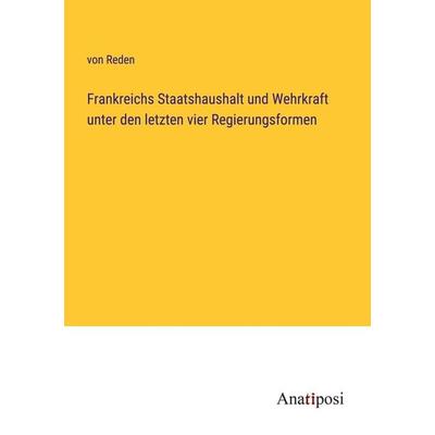 Frankreichs Staatshaushalt und Wehrkraft unter den letzten vier Regierungsformen, Taschenbuch von Reden, Anatiposi Verlag, 978-3-382-05194-5