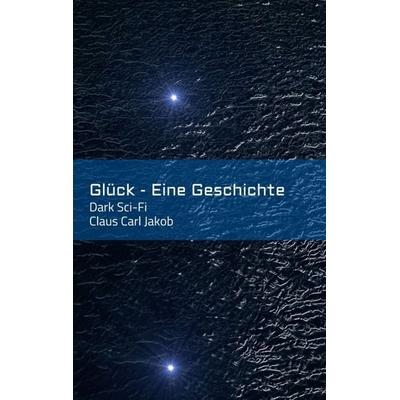 Glück - Eine Geschichte, Taschenbuch von Claus Carl Jakob, Tredition, 978-3-7439-2898-5