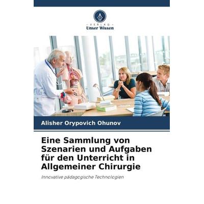 Eine Sammlung von Szenarien und Aufgaben für den Unterricht in Allgemeiner Chirurgie, Taschenbuch von Alisher Orypovich Ohunov, Verlag Unser Wissen,