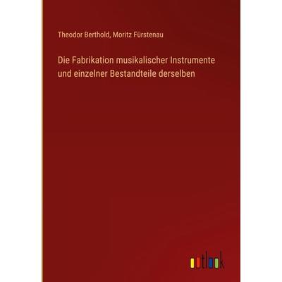 Die Fabrikation musikalischer Instrumente und einzelner Bestandteile derselben, Gebundene Ausgabe von Theodor Berthold,Moritz Fürstenau, Outlook,