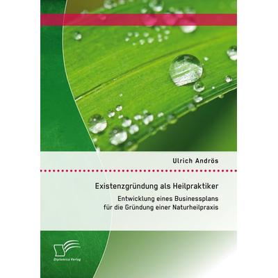 Existenzgründung als Heilpraktiker: Entwicklung eines Businessplans für die Gründung einer Naturheilpraxis, Taschenbuch von Ulrich Andrös, Diplomica