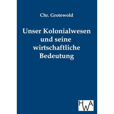 Unser Kolonialwesen und seine wirtschaftliche Bedeutung, Taschenbuch von Chr. Grotewold, Historisches Wirtschaftsarchiv, 978-3-86383-024-3