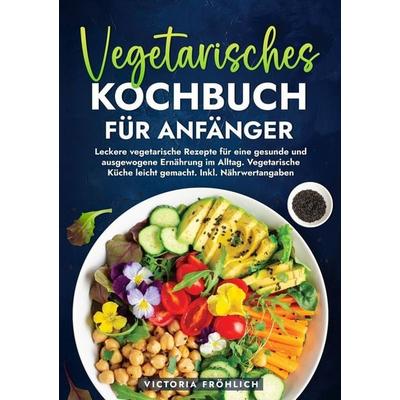 Vegetarisches Kochbuch für Anfänger, Taschenbuch von Victoria Fröhlich, Tolino media, 978-3-7592-9076-2