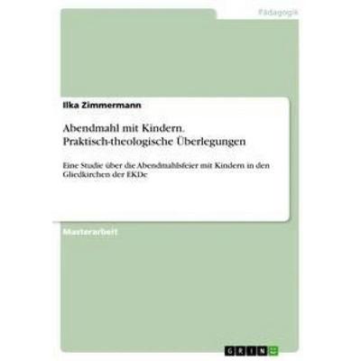 Abendmahl mit Kindern. Praktisch-theologische Überlegungen, Taschenbuch von Ilka Zimmermann, GRIN, 978-3-668-43713-5