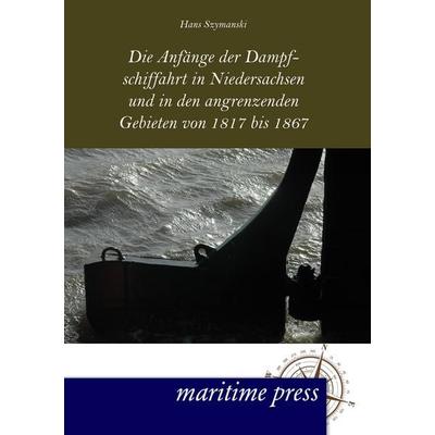 Die Anfänge der Dampfschiffahrt in Niedersachsen und in den angrenzenden Gebieten von 1817 bis 1867, Taschenbuch von Hans Szymanski, Maritimepress,