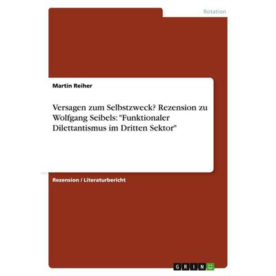 Versagen zum Selbstzweck? Rezension zu Wolfgang Seibels: 'Funktionaler Dilettantismus im Dritten Sektor'; Taschenbuch von Martin Reiher, GRIN,